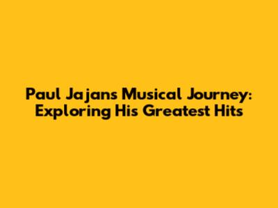 Paul Jajan's Musical Journey: Exploring His Greatest Hits