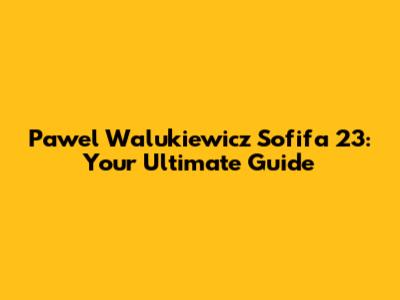 Pawel Walukiewicz Sofifa 23: Your Ultimate Guide
