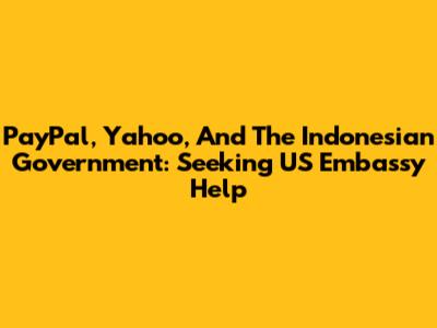 PayPal, Yahoo, And The Indonesian Government: Seeking US Embassy Help