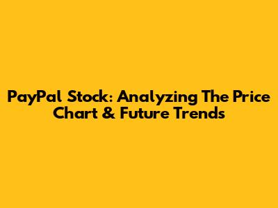 PayPal Stock: Analyzing The Price Chart & Future Trends