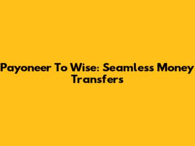 Payoneer To Wise: Seamless Money Transfers