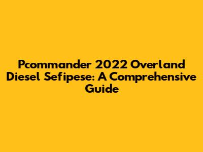 Pcommander 2022 Overland Diesel Sefipese: A Comprehensive Guide