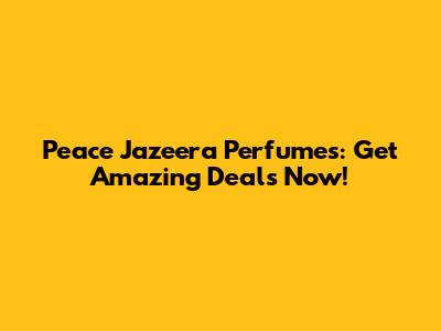 Peace Jazeera Perfumes: Get Amazing Deals Now!