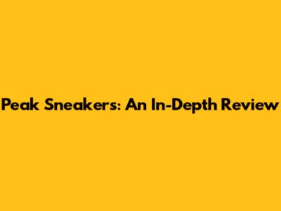Peak Sneakers: An In-Depth Review