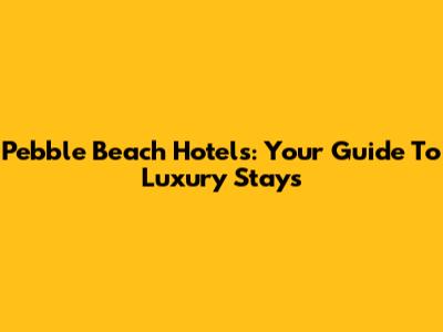 Pebble Beach Hotels: Your Guide To Luxury Stays