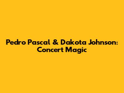 Pedro Pascal & Dakota Johnson: Concert Magic