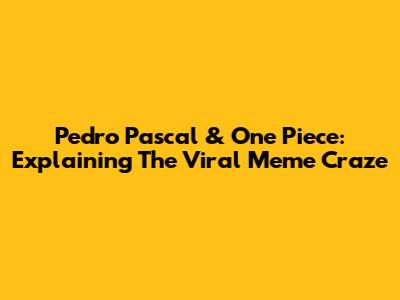 Pedro Pascal & One Piece: Explaining The Viral Meme Craze
