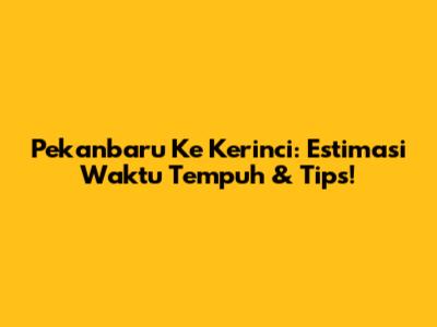 Pekanbaru Ke Kerinci: Estimasi Waktu Tempuh & Tips!