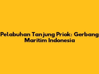 Pelabuhan Tanjung Priok: Gerbang Maritim Indonesia