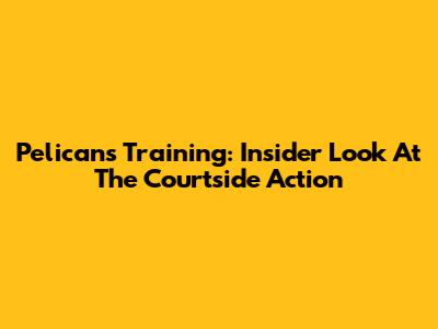 Pelicans Training: Insider Look At The Courtside Action