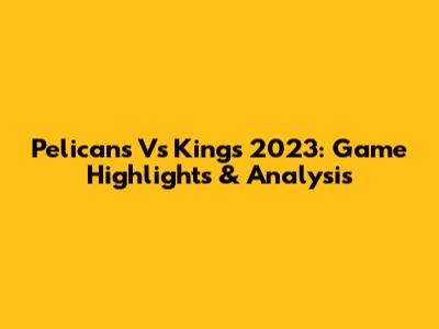 Pelicans Vs Kings 2023: Game Highlights & Analysis