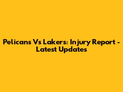 Pelicans Vs Lakers: Injury Report - Latest Updates