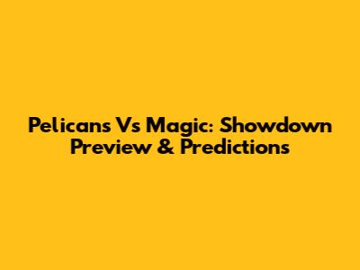 Pelicans Vs Magic: Showdown Preview & Predictions