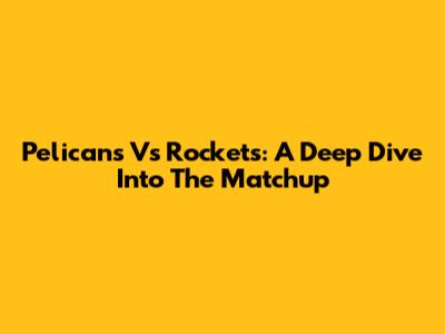 Pelicans Vs Rockets: A Deep Dive Into The Matchup