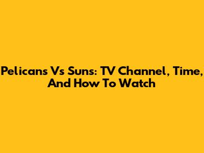 Pelicans Vs Suns: TV Channel, Time, And How To Watch