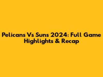 Pelicans Vs Suns 2024: Full Game Highlights & Recap