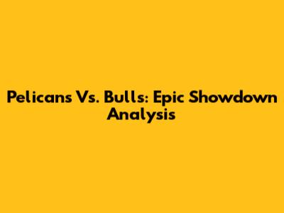 Pelicans Vs. Bulls: Epic Showdown Analysis