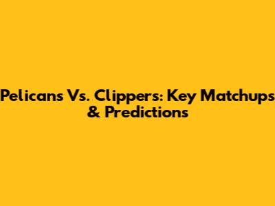 Pelicans Vs. Clippers: Key Matchups & Predictions