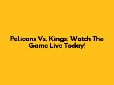 Pelicans Vs. Kings: Watch The Game Live Today!