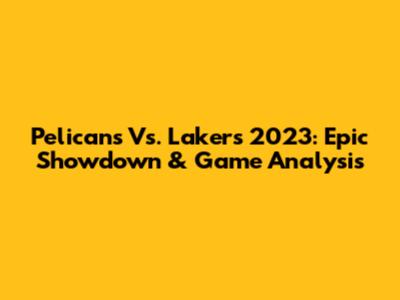 Pelicans Vs. Lakers 2023: Epic Showdown & Game Analysis