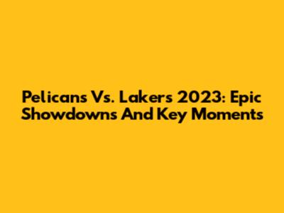 Pelicans Vs. Lakers 2023: Epic Showdowns And Key Moments