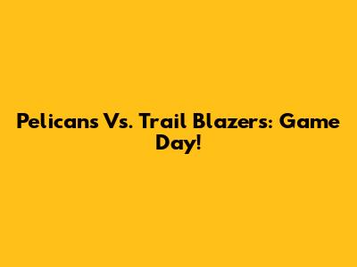 Pelicans Vs. Trail Blazers: Game Day!