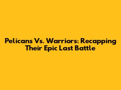 Pelicans Vs. Warriors: Recapping Their Epic Last Battle
