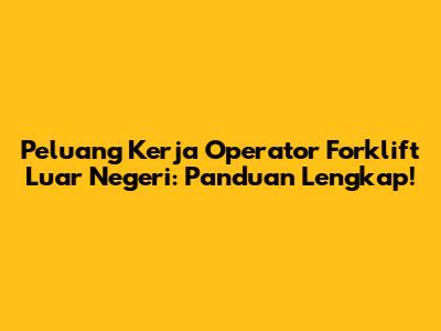 Peluang Kerja Operator Forklift Luar Negeri: Panduan Lengkap!