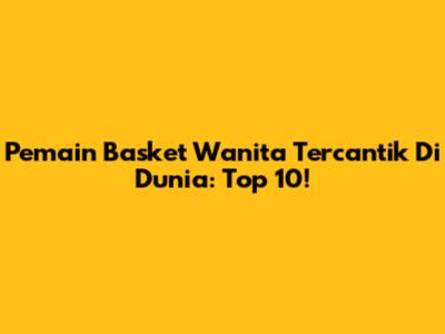 Pemain Basket Wanita Tercantik Di Dunia: Top 10!