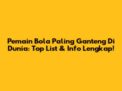 Pemain Bola Paling Ganteng Di Dunia: Top List & Info Lengkap!