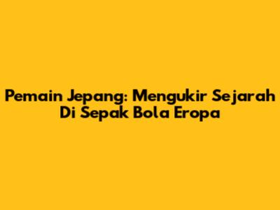 Pemain Jepang: Mengukir Sejarah Di Sepak Bola Eropa