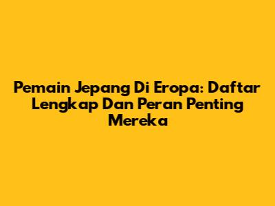Pemain Jepang Di Eropa: Daftar Lengkap Dan Peran Penting Mereka