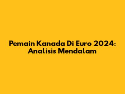 Pemain Kanada Di Euro 2024: Analisis Mendalam