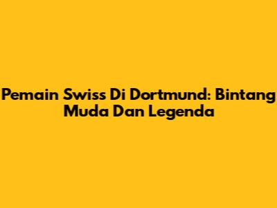Pemain Swiss Di Dortmund: Bintang Muda Dan Legenda