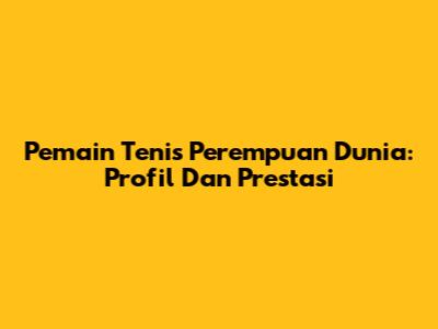 Pemain Tenis Perempuan Dunia: Profil Dan Prestasi