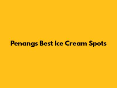 Penang's Best Ice Cream Spots