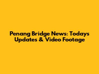 Penang Bridge News: Today's Updates & Video Footage