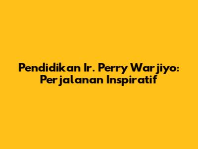 Pendidikan Ir. Perry Warjiyo: Perjalanan Inspiratif