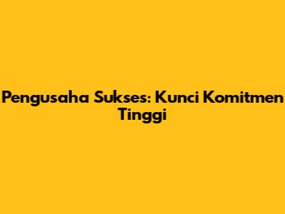 Pengusaha Sukses: Kunci Komitmen Tinggi