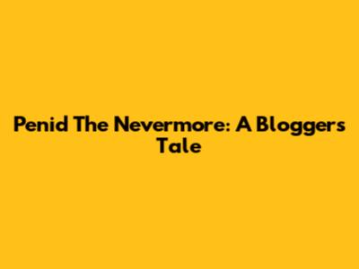 Penid The Nevermore: A Blogger's Tale