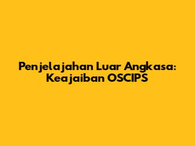 Penjelajahan Luar Angkasa: Keajaiban OSCIPS