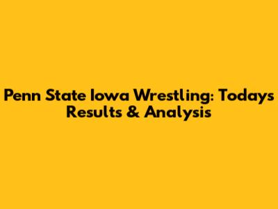 Penn State Iowa Wrestling: Today's Results & Analysis