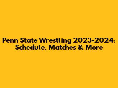 Penn State Wrestling 2023-2024: Schedule, Matches & More