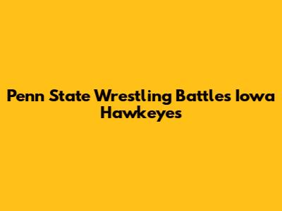 Penn State Wrestling Battles Iowa Hawkeyes