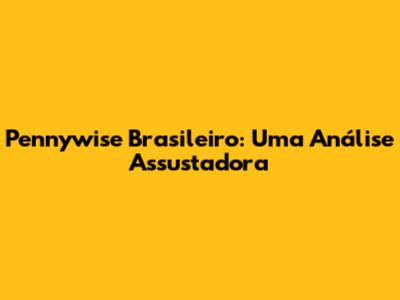 Pennywise Brasileiro: Uma Análise Assustadora