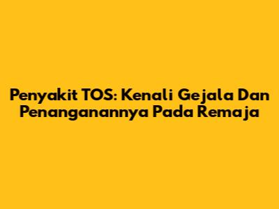 Penyakit TOS: Kenali Gejala Dan Penanganannya Pada Remaja