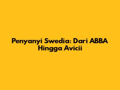 Penyanyi Swedia: Dari ABBA Hingga Avicii