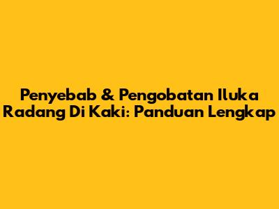 Penyebab & Pengobatan Iluka Radang Di Kaki: Panduan Lengkap