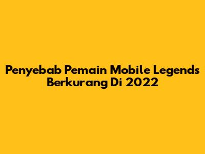 Penyebab Pemain Mobile Legends Berkurang Di 2022