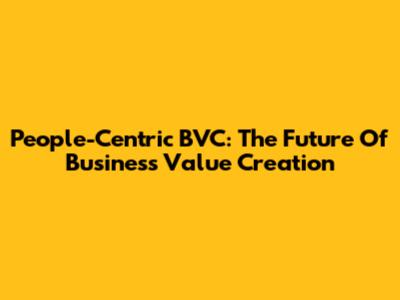 People-Centric BVC: The Future Of Business Value Creation